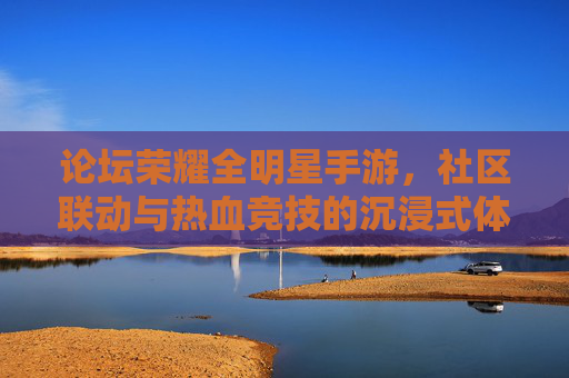 论坛荣耀全明星手游，社区联动与热血竞技的沉浸式体验，论坛荣耀全明星手游，社区联动与热血竞技的沉浸式体验