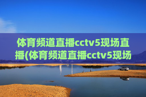 体育频道直播cctv5现场直播(体育频道直播cctv5现场直播客户端)