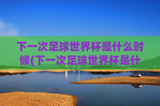下一次足球世界杯是什么时候(下一次足球世界杯是什么时候开始)