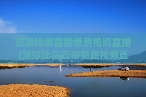足球比赛直播免费视频直播(足球比赛直播免费视频直播833)足球比赛直播免费视频直播(足球比赛直播免费视频直播833)