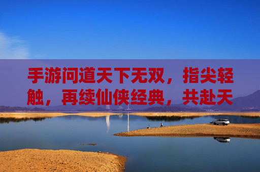 手游问道天下无双，指尖轻触，再续仙侠经典，共赴天下无双之境，手游问道天下无双，指尖轻触，再续仙侠经典，共赴天下无双之境