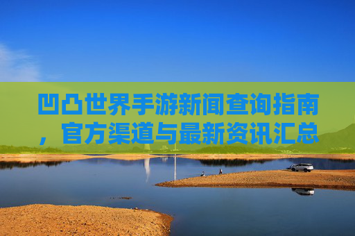凹凸世界手游新闻查询指南，官方渠道与最新资讯汇总