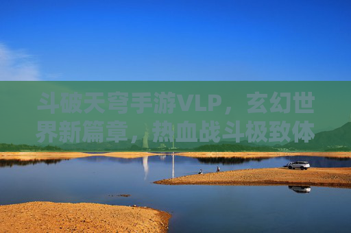 斗破天穹手游VLP，玄幻世界新篇章，热血战斗极致体验，斗破天穹手游VLP，玄幻世界新篇章，热血战斗极致体验