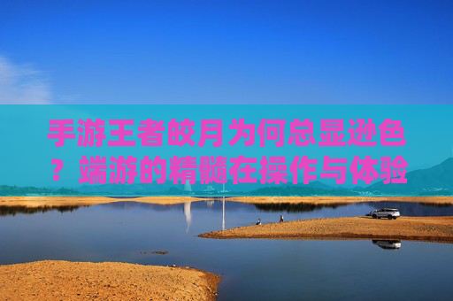 手游王者皎月为何总显逊色?端游的精髓在操作与体验的深度沉淀