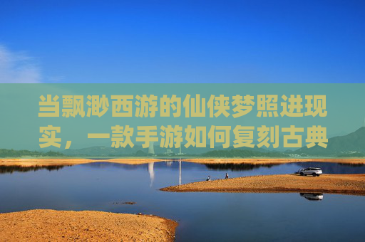 当飘渺西游的仙侠梦照进现实，一款手游如何复刻古典西游的奇幻与羁绊