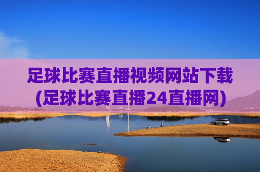 足球比赛直播视频网站下载(足球比赛直播24直播网)