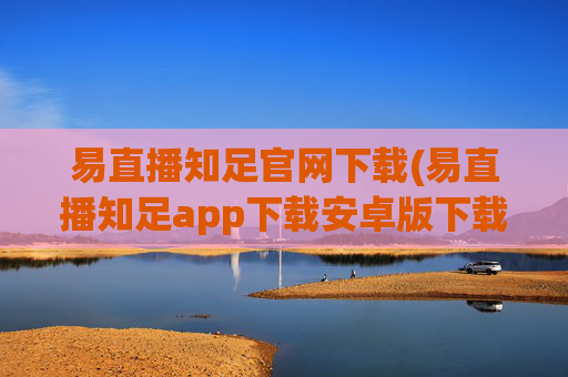 易直播知足官网下载(易直播知足app下载安卓版下载)