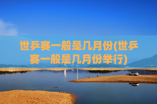 世乒赛一般是几月份(世乒赛一般是几月份举行)