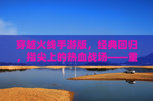 穿越火线手游版,经典回归,指尖上的热血战场——重温老玩家情怀,点燃新玩家激情,穿越火线手游版,经典回归,指尖上的热血战场——重温老玩家情怀,点燃新玩家激情