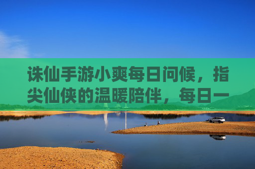 诛仙手游小爽每日问候,指尖仙侠的温暖陪伴,每日一爽,点亮逐梦之路