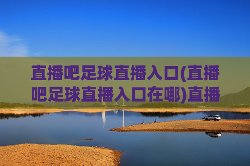 直播吧足球直播入口(直播吧足球直播入口在哪)直播吧足球直播入口(直播吧足球直播入口在哪)