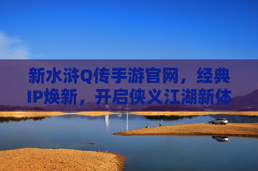 新水浒Q传手游官网，经典IP焕新，开启侠义江湖新体验，新水浒Q传手游，经典IP焕新，开启侠义江湖新体验