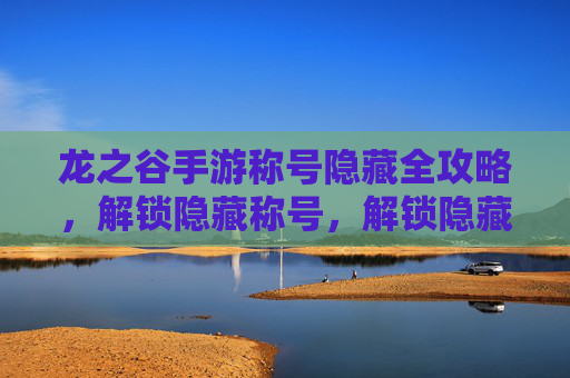 龙之谷手游称号隐藏全攻略，解锁隐藏称号，解锁隐藏称号的隐藏路径与获取技巧