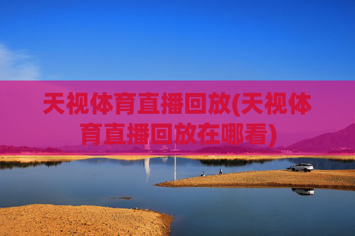 天视体育直播回放(天视体育直播回放在哪看)
