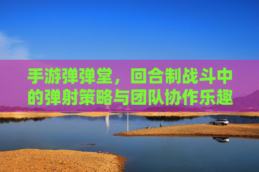 手游弹弹堂，回合制战斗中的弹射策略与团队协作乐趣，弹弹堂，回合制弹射战斗中的策略深度与团队协作乐趣