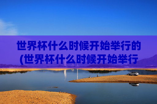 世界杯什么时候开始举行的(世界杯什么时候开始举行的)