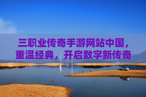 三职业传奇手游网站中国,重温经典,开启数字新传奇,三职业传奇手游中国,重温经典,开启数字新传奇