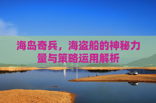 海岛奇兵，海盗船的神秘力量与策略运用解析