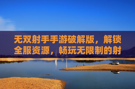 无双射手手游破解版，解锁全服资源，畅玩无限制的射击新体验，无双射手手游破解版，解锁全服资源，畅玩无限制的射击新体验