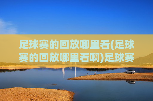 足球赛的回放哪里看(足球赛的回放哪里看啊)足球赛回放哪里看？