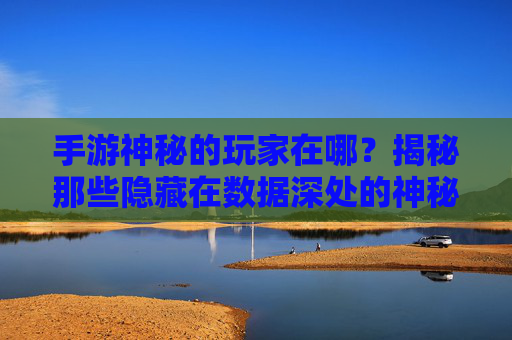手游神秘的玩家在哪？揭秘那些隐藏在数据深处的神秘玩家，手游神秘的玩家在哪？揭秘那些隐藏在数据深处的神秘玩家