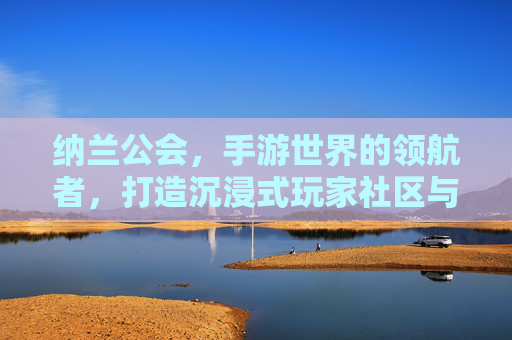 纳兰公会,手游世界的领航者,打造沉浸式玩家社区与竞技荣耀,纳兰公会,手游世界的领航者,打造沉浸式玩家社区与竞技荣耀