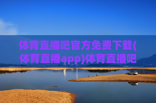体育直播吧官方免费下载(体育直播app)体育直播吧官方免费下载(体育直播app)