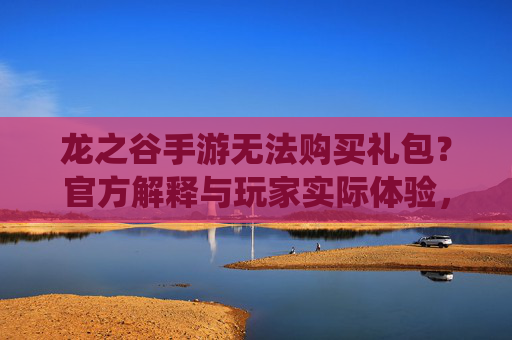 龙之谷手游无法购买礼包？官方解释与玩家实际体验，充值渠道或遇系统问题，龙之谷手游无法购买礼包？官方解释与玩家实际体验，充值渠道或遇系统问题