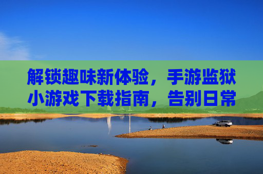 解锁趣味新体验，手游监狱小游戏下载指南，告别日常无聊，尽享创意解谜与策略乐趣，解锁趣味新体验，手游监狱小游戏下载指南，告别日常无聊，尽享创意解谜与策略乐趣