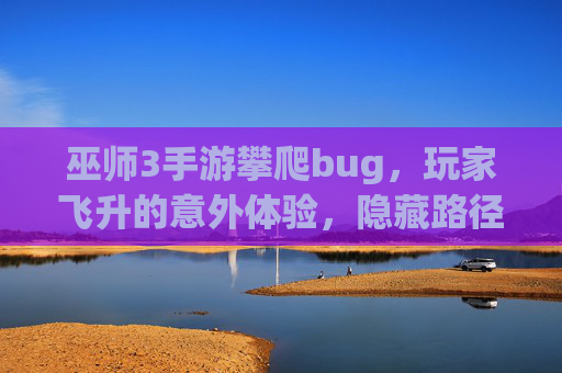 巫师3手游攀爬bug，玩家飞升的意外体验，隐藏路径的探索与游戏平衡的辩证思考，巫师3手游攀爬bug，玩家飞升的意外体验、隐藏路径探索与游戏平衡的辩证思考