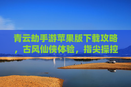 青云劫手游苹果版下载攻略,古风仙侠体验,指尖操控的修仙之旅,青云劫手游苹果版下载攻略,古风仙侠体验,指尖操控的修仙之旅