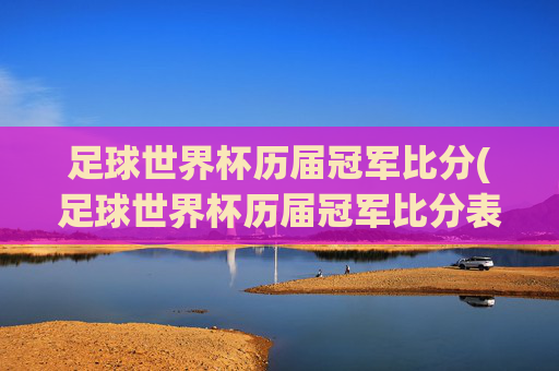 足球世界杯历届冠军比分(足球世界杯历届冠军比分表)