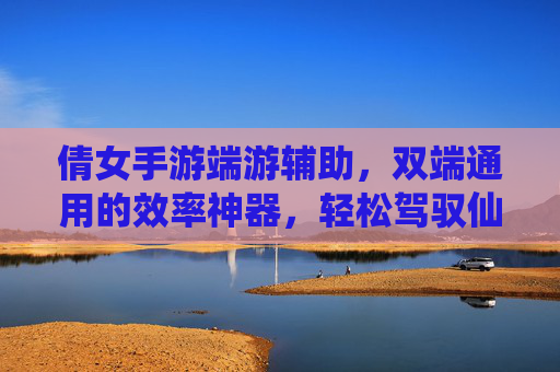 倩女手游端游辅助，双端通用的效率神器，轻松驾驭仙侠冒险，倩女双端通用效率辅助，轻松驾驭仙侠冒险