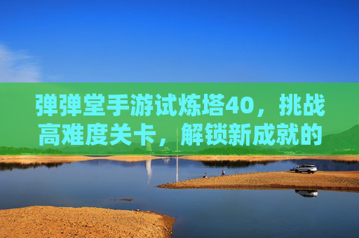 弹弹堂手游试炼塔40,挑战高难度关卡,解锁新成就的必经之路,弹弹堂手游试炼塔40,高难度关卡挑战,解锁新成就的关键路径