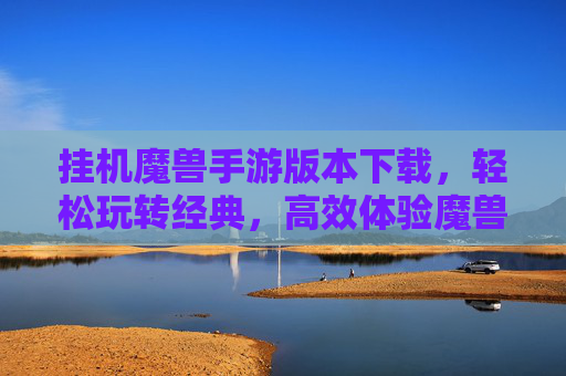挂机魔兽手游版本下载，轻松玩转经典，高效体验魔兽世界冒险，挂机魔兽手游版本下载，轻松玩转经典，高效体验魔兽世界冒险