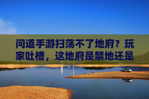 问道手游扫荡不了地府？玩家吐槽，这地府是禁地还是迷路？问道手游地府扫荡不了？玩家吐槽，这地府是禁地还是迷路？