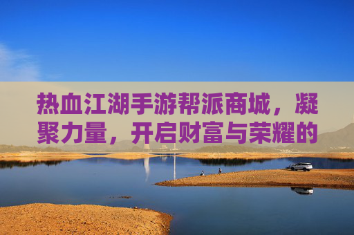 热血江湖手游帮派商城，凝聚力量，开启财富与荣耀的新篇章，热血江湖手游帮派商城，凝聚力量，开启财富与荣耀新篇章