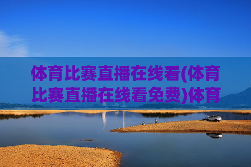 体育比赛直播在线看(体育比赛直播在线看免费)体育比赛直播在线看(免费观看体育比赛直播)