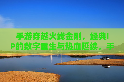 手游穿越火线金刚，经典IP的数字重生与热血延续，手游穿越火线金刚，经典IP的数字重生与热血延续