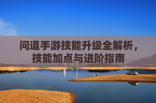 问道手游技能升级全解析,技能加点与进阶指南
