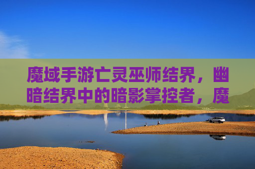 魔域手游亡灵巫师结界，幽暗结界中的暗影掌控者，魔域手游亡灵巫师结界，幽暗结界中的暗影掌控者