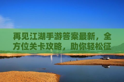 再见江湖手游答案最新，全方位关卡攻略，助你轻松征服所有挑战！再见江湖手游答案最新，全方位关卡攻略，助你轻松征服所有挑战！