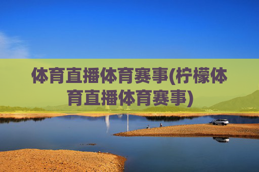 体育直播体育赛事(柠檬体育直播体育赛事)