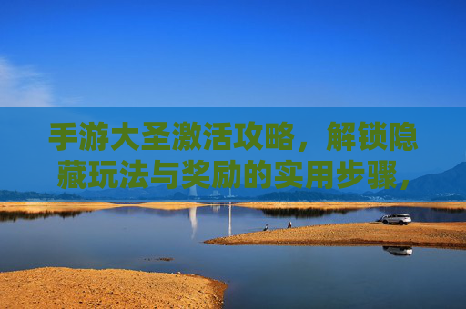 手游大圣激活攻略，解锁隐藏玩法与奖励的实用步骤，手游大圣激活攻略，解锁隐藏玩法与奖励的实用步骤