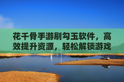 花千骨手游刷勾玉软件，高效提升资源，轻松解锁游戏新体验，花千骨手游刷勾玉软件，高效提升资源，轻松解锁游戏新体验