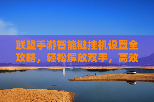 联盟手游智能键挂机设置全攻略,轻松解放双手,高效提升战力,联盟手游智能键挂机设置全攻略,轻松解放双手,高效提升战力