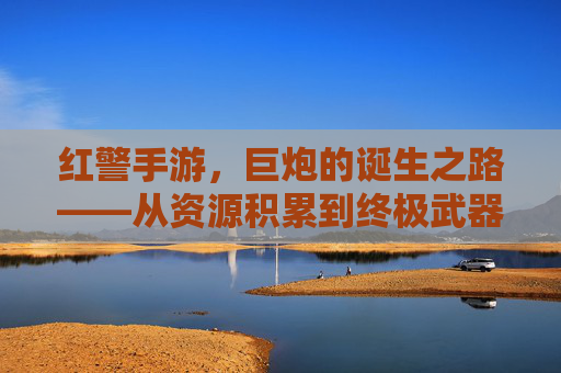 红警手游,巨炮的诞生之路——从资源积累到终极武器铸造指南,红警手游,巨炮的诞生之路——从资源积累到终极武器铸造指南