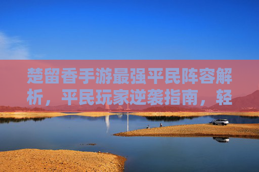 楚留香手游最强平民阵容解析，平民玩家逆袭指南，轻松打造顶级团队！楚留香手游最强平民阵容解析，平民玩家逆袭指南，轻松打造顶级团队！