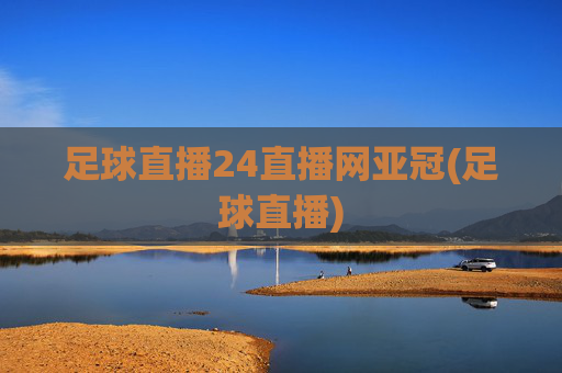 足球直播24直播网亚冠(足球直播)