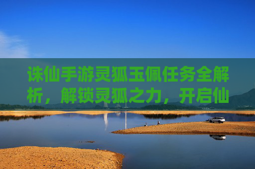 诛仙手游灵狐玉佩任务全解析，解锁灵狐之力，开启仙途新篇章，诛仙手游灵狐玉佩任务全解析，解锁灵狐之力，开启仙途新篇章